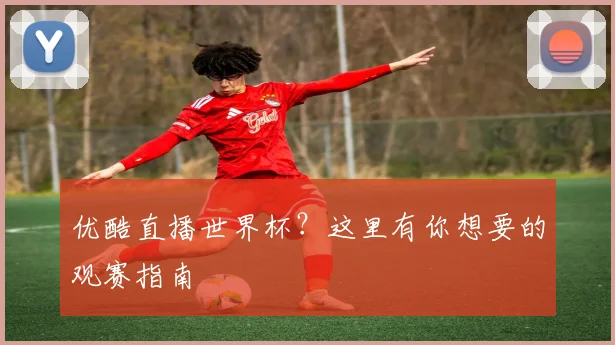 优酷直播世界杯？这里有你想要的观赛指南
