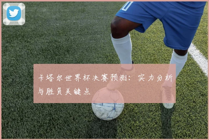 卡塔尔世界杯决赛预测：实力分析与胜负关键点
