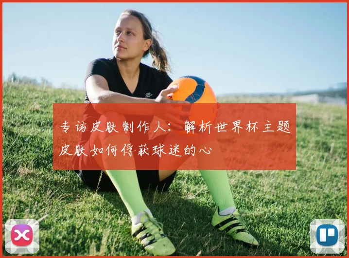 专访皮肤制作人：解析世界杯主题皮肤如何俘获球迷的心