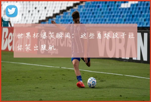 世界杯爆笑瞬间：这些看球段子让你笑出腹肌