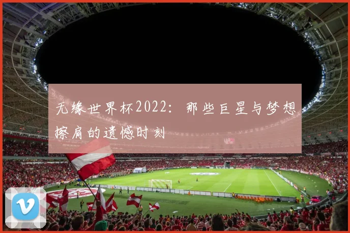 无缘世界杯2022：那些巨星与梦想擦肩的遗憾时刻