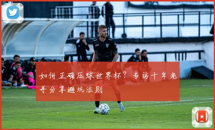 如何正确压球世界杯？专访十年老手分享避坑法则