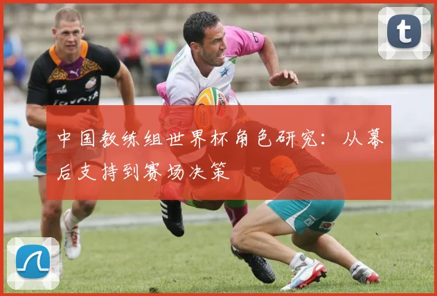 中国教练组世界杯角色研究：从幕后支持到赛场决策