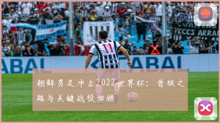朝鲜男足冲击2022世界杯：晋级之路与关键战役回顾