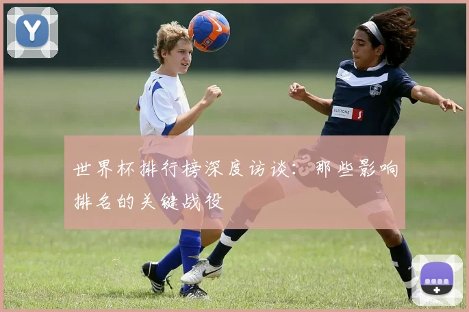 世界杯排行榜深度访谈:那些影响排名的关键战役