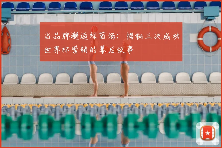 当品牌邂逅绿茵场:揭秘三次成功世界杯营销的幕后故事