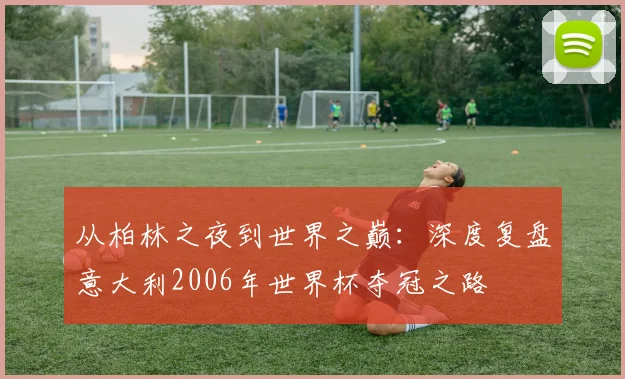 从柏林之夜到世界之巅：深度复盘意大利2006年世界杯夺冠之路
