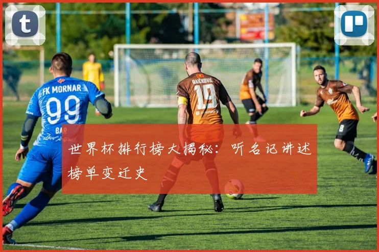 世界杯排行榜大揭秘:听名记讲述榜单变迁史