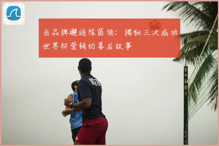 当品牌邂逅绿茵场：揭秘三次成功世界杯营销的幕后故事
