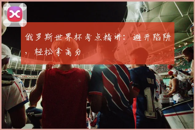 俄罗斯世界杯考点精讲:避开陷阱,轻松拿高分