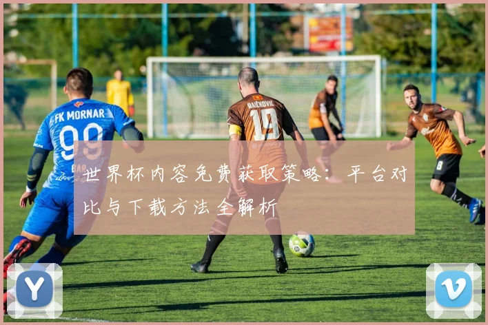 世界杯内容免费获取策略：平台对比与下载方法全解析