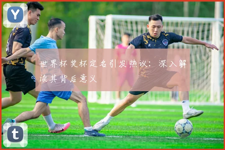 世界杯奖杯定名引发热议:深入解读其背后意义