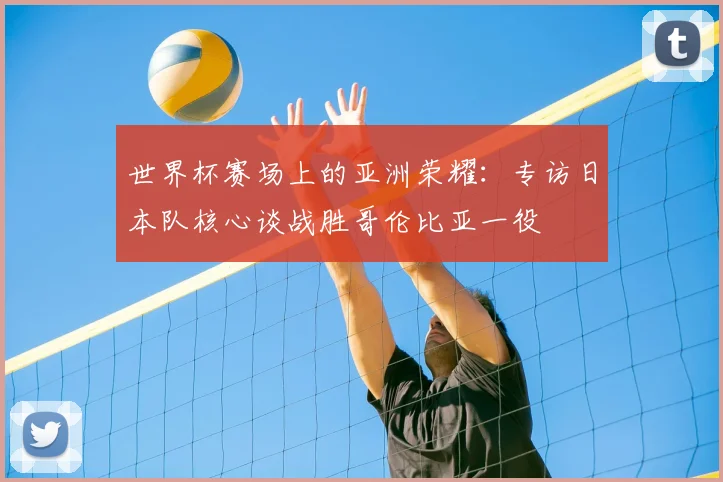 世界杯赛场上的亚洲荣耀：专访日本队核心谈战胜哥伦比亚一役
