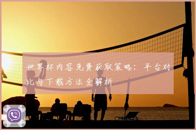 世界杯内容免费获取策略:平台对比与下载方法全解析