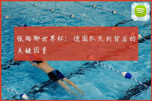 张路聊世界杯:德国队失利背后的关键因素