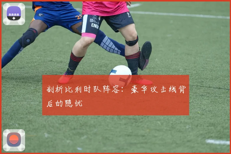 剖析比利时队阵容:豪华攻击线背后的隐忧