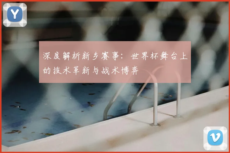 深度解析新乡赛事：世界杯舞台上的技术革新与战术博弈