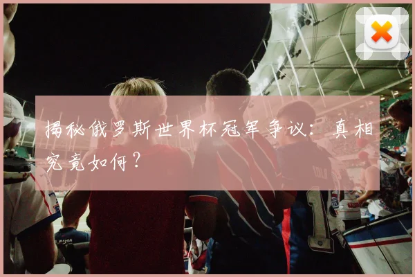 揭秘俄罗斯世界杯冠军争议:真相究竟如何?