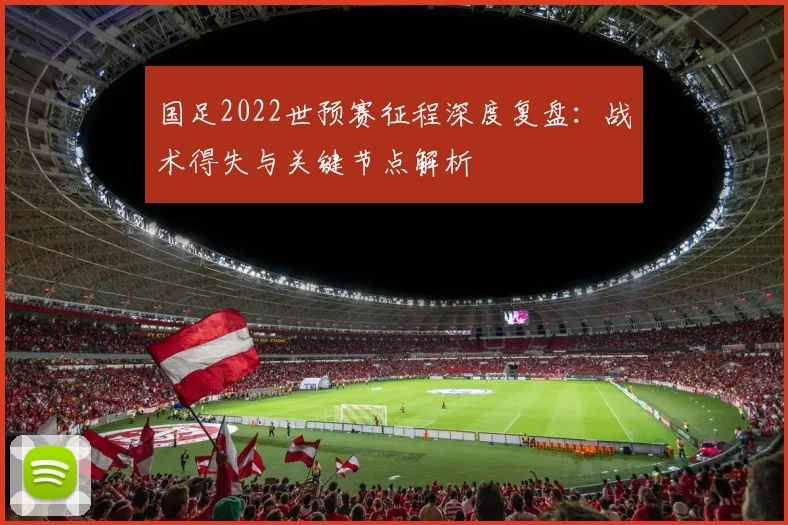 国足2022世预赛征程深度复盘：战术得失与关键节点解析