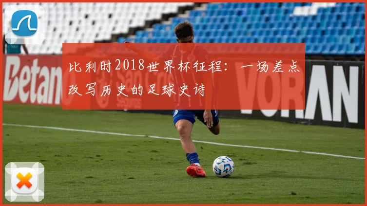 比利时2018世界杯征程:一场差点改写历史的足球史诗