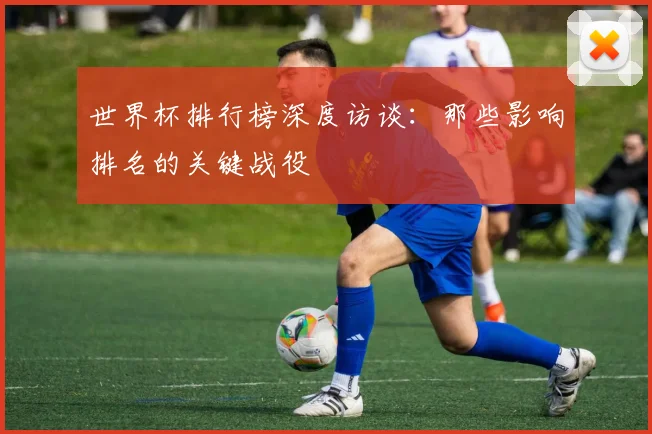 世界杯排行榜深度访谈:那些影响排名的关键战役