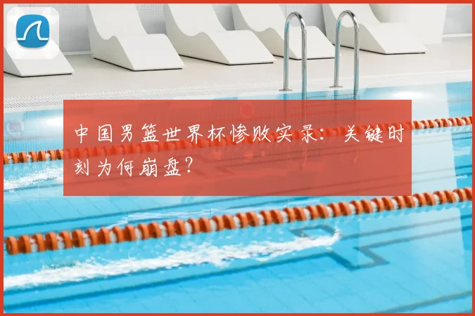 中国男篮世界杯惨败实录:关键时刻为何崩盘?